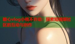 糖心vlog小桃不许动：探索短视频社区的互动与创作