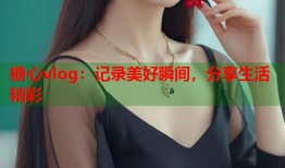 糖心vlog：记录美好瞬间，分享生活精彩