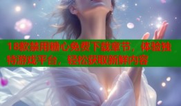 18款禁用糖心免费下载章节，体验独特游戏平台，轻松获取新鲜内容
