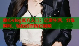 糖心vlog官方入口：记录生活，分享瞬间，轻松创作精彩视频