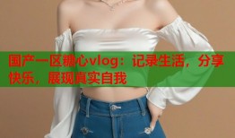 国产一区糖心vlog：记录生活，分享快乐，展现真实自我