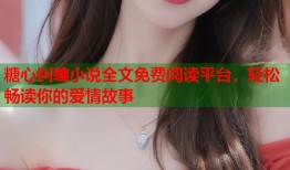 糖心纠缠小说全文免费阅读平台，轻松畅读你的爱情故事