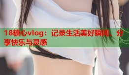 18糖心vlog：记录生活美好瞬间，分享快乐与灵感