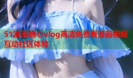 51漫画糖心vlog高清免费看漫画视频互动社区体验
