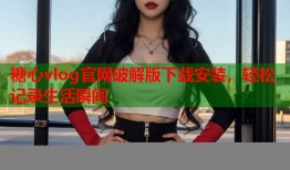 糖心vlog官网破解版下载安装，轻松记录生活瞬间