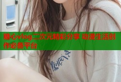 糖心vlog二次元精彩分享 动漫生活创作必备平台