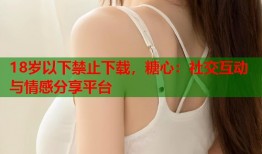 18岁以下禁止下载，糖心：社交互动与情感分享平台