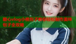 糖心vlog小桃包子教你轻松制作美味包子全攻略