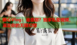 糖心Vlog：谁最甜？独家私密视频，满足你的无限幻想
