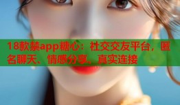 18款禁app糖心：社交交友平台，匿名聊天、情感分享、真实连接