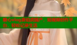 糖心vlog唐伯虎国产，短视频创作平台，轻松记录生活