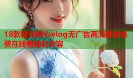 18款禁用糖心vlog无广告高清播放免费在线看精彩内容