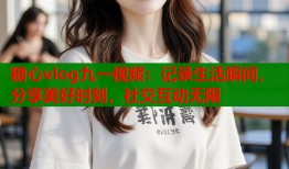 糖心vlog九一视频：记录生活瞬间，分享美好时刻，社交互动无限