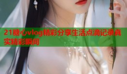 21糖心vlog精彩分享生活点滴记录真实精彩瞬间