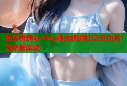 免费看糖心vlog精选视频社交互动高清流畅体验