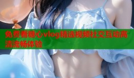 免费看糖心vlog精选视频社交互动高清流畅体验