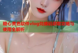 糖心黄色软件vlog兑换码获取攻略与使用全解析