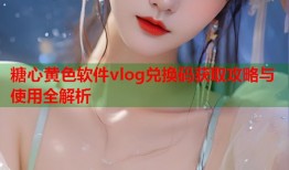 糖心黄色软件vlog兑换码获取攻略与使用全解析