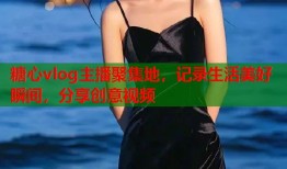 糖心vlog主播聚集地，记录生活美好瞬间，分享创意视频