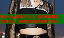 糖心vlog新官方入口：精彩视频推荐，实时互动，随时随地观看最热门内容