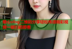 糖心vlog二维码分享轻松传递精彩视频一键扫码即看