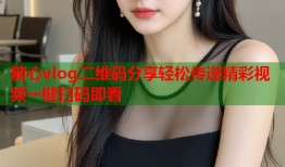 糖心vlog二维码分享轻松传递精彩视频一键扫码即看