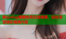 糖心vlog娜娜免费在线观看，轻松享受精彩视频内容