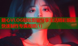 糖心VLOG轻松剪辑分享生活精彩瞬间快速制作专属视频(1)