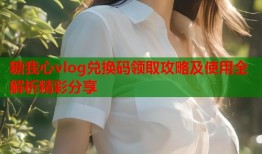 糖我心vlog兑换码领取攻略及使用全解析精彩分享