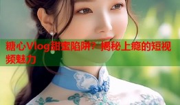 糖心Vlog甜蜜陷阱？揭秘上瘾的短视频魅力