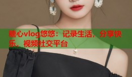 糖心vlog悠悠：记录生活，分享快乐，视频社交平台