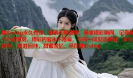 糖心vlog永久有效：解锁无限甜蜜，畅享精彩瞬间，记录每个心动时刻，精彩内容永不落幕，与你一同见证美好，永久保存，随时回味，甜蜜回忆，尽在糖心vlog
