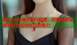 糖心vlog柚子猫内射频：探索创意视频制作与互动社区的魅力