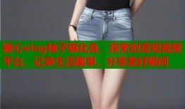 糖心vlog柚子猫化身，探索创意短视频平台，记录生活趣事，分享美好瞬间