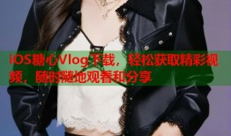 iOS糖心Vlog下载，轻松获取精彩视频，随时随地观看和分享