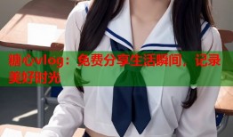 糖心vlog：免费分享生活瞬间，记录美好时光