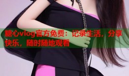 糖心vlog官方免费：记录生活，分享快乐，随时随地观看