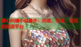 糖心纠缠小说番外：阅读、分享、讨论的阅读平台