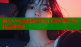糖心vlog在线麻豆平台 打造专属个性化视频体验