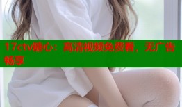 17ctv糖心：高清视频免费看，无广告畅享