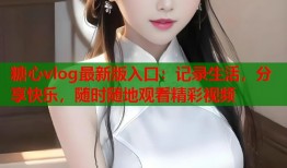 糖心vlog最新版入口：记录生活，分享快乐，随时随地观看精彩视频
