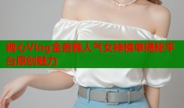 糖心Vlog金善雅人气女神榜单揭秘平台原创魅力