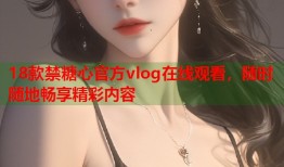 18款禁糖心官方vlog在线观看，随时随地畅享精彩内容