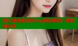 糖心最美的演员vlog精彩瞬间一键收藏分享