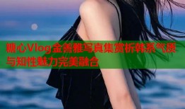 糖心Vlog金善雅写真集赏析韩系气质与知性魅力完美融合
