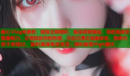 糖心Vlog免费看：解锁无限精彩，畅享甜蜜瞬间，零距离感受偶像魅力，尽情释放你的热情，开启沉浸式追剧体验，独家内容不容错过，福利满满等你来拿，精彩剧情High翻天