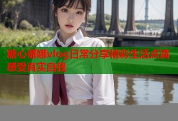 糖心娜娜vlog日常分享精彩生活点滴感受真实自我