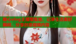 糖心vlog主播聚集地，记录生活美好瞬间，分享创意视频内容