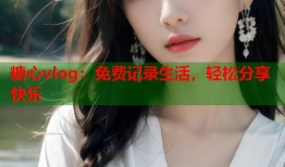 糖心vlog：免费记录生活，轻松分享快乐