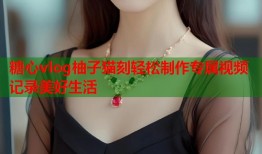 糖心vlog柚子猫刻轻松制作专属视频记录美好生活